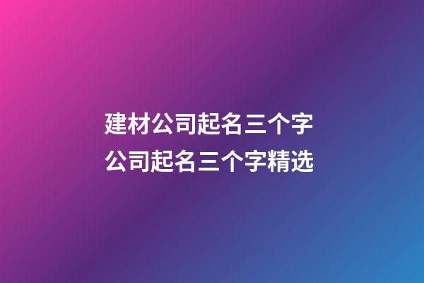 建材公司起名三个字 公司起名三个字精选-第1张-公司起名-玄机派
